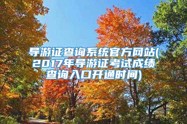 导游证查询系统官方网站(2017年导游证考试成绩查询入口开通时间)