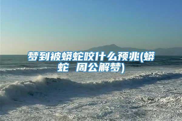 梦到被蟒蛇咬什么预兆(蟒蛇 周公解梦)