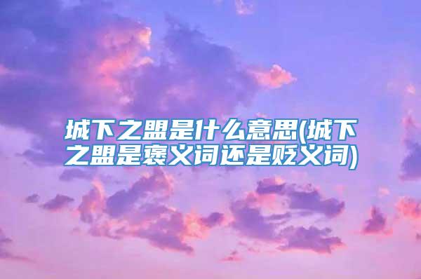 城下之盟是什么意思(城下之盟是褒义词还是贬义词)