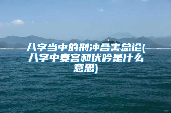 八字当中的刑冲合害总论(八字中妻宫和伏吟是什么意思)