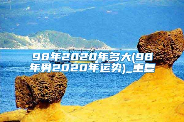 98年2020年多大(98年男2020年运势)_重复