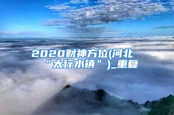 2020财神方位(河北“太行水镇”)_重复
