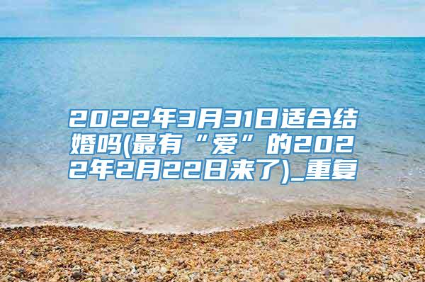 2022年3月31日适合结婚吗(最有“爱”的2022年2月22日来了)_重复