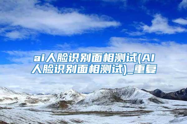 ai人脸识别面相测试(AI人脸识别面相测试)_重复