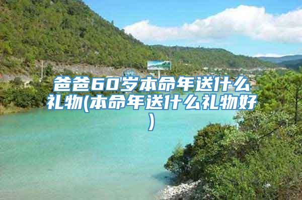 爸爸60岁本命年送什么礼物(本命年送什么礼物好)