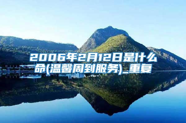 2006年2月12日是什么命(温馨周到服务)_重复