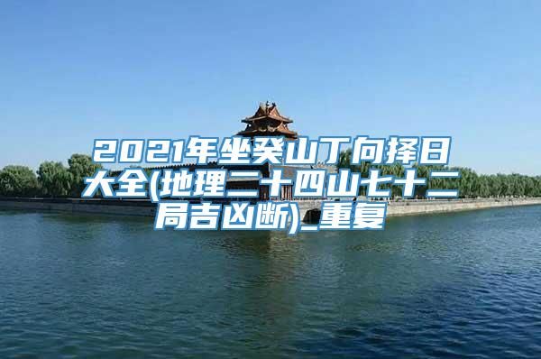 2021年坐癸山丁向择日大全(地理二十四山七十二局吉凶断)_重复
