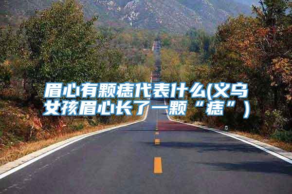 眉心有颗痣代表什么(义乌女孩眉心长了一颗“痣”)