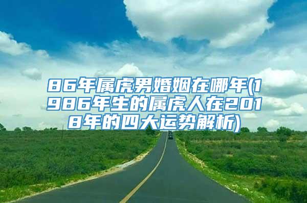 86年属虎男婚姻在哪年(1986年生的属虎人在2018年的四大运势解析)