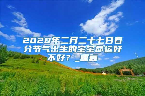 2020年二月二十七日春分节气出生的宝宝命运好不好?_重复