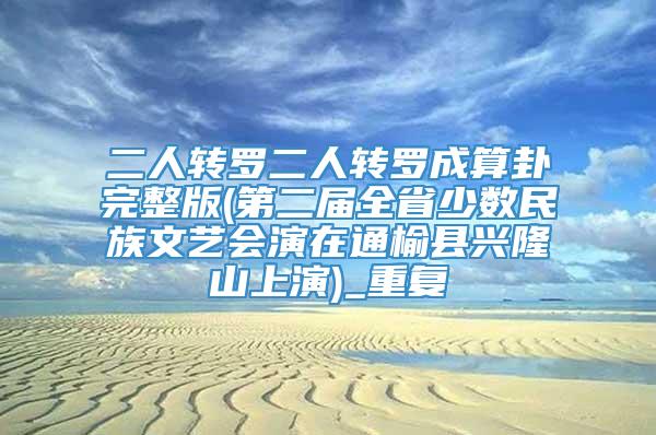 二人转罗二人转罗成算卦完整版(第二届全省少数民族文艺会演在通榆县兴隆山上演)_重复