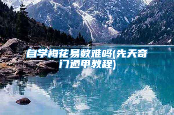 自学梅花易数难吗(先天奇门遁甲教程)