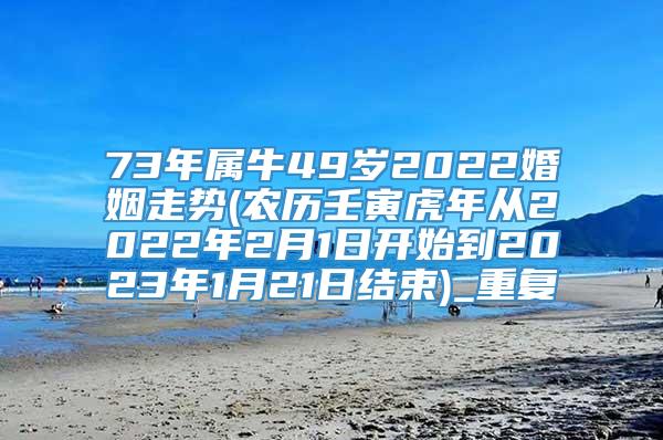 73年属牛49岁2022婚姻走势(农历壬寅虎年从2022年2月1日开始到2023年1月21日结束)_重复