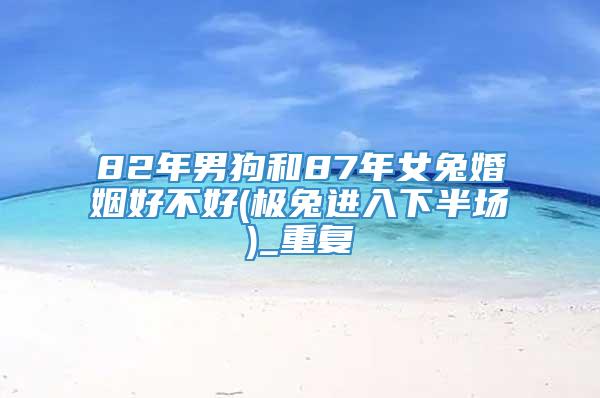 82年男狗和87年女兔婚姻好不好(极兔进入下半场)_重复