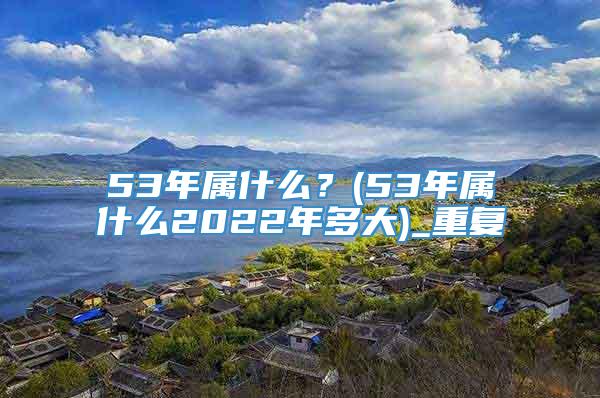 53年属什么？(53年属什么2022年多大)_重复