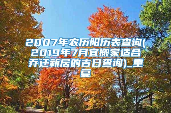 2007年农历阳历表查询(2019年7月宜搬家适合乔迁新居的吉日查询)_重复