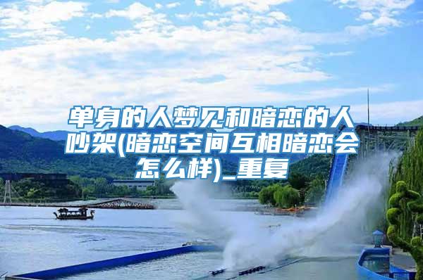 单身的人梦见和暗恋的人吵架(暗恋空间互相暗恋会怎么样)_重复