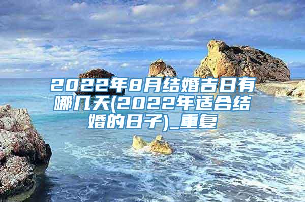 2022年8月结婚吉日有哪几天(2022年适合结婚的日子)_重复