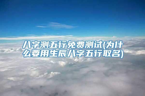 八字测五行免费测试(为什么要用生辰八字五行取名)