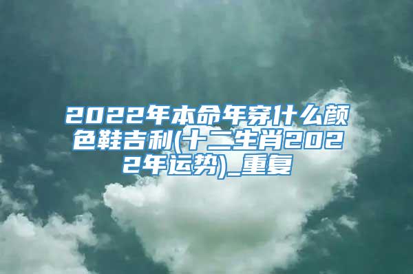 2022年本命年穿什么颜色鞋吉利(十二生肖2022年运势)_重复