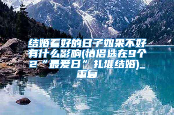 结婚看好的日子如果不好有什么影响(情侣选在9个2“最爱日”扎堆结婚)_重复