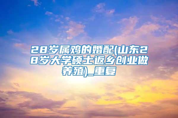 28岁属鸡的婚配(山东28岁大学硕士返乡创业做养殖)_重复