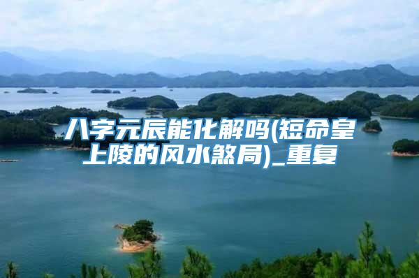 八字元辰能化解吗(短命皇上陵的风水煞局)_重复