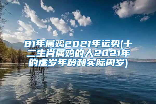 81年属鸡2021年运势(十二生肖属鸡的人2021年的虚岁年龄和实际周岁)