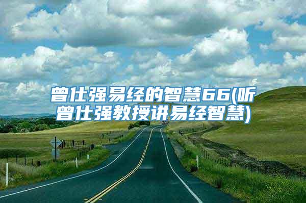 曾仕强易经的智慧66(听曾仕强教授讲易经智慧)