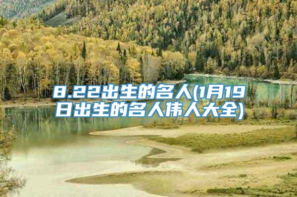 8.22出生的名人(1月19日出生的名人伟人大全)