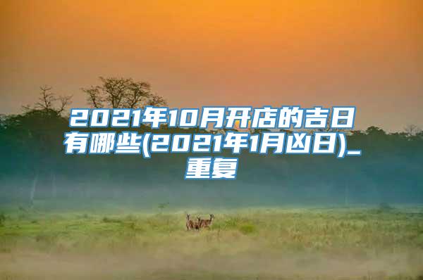 2021年10月开店的吉日有哪些(2021年1月凶日)_重复