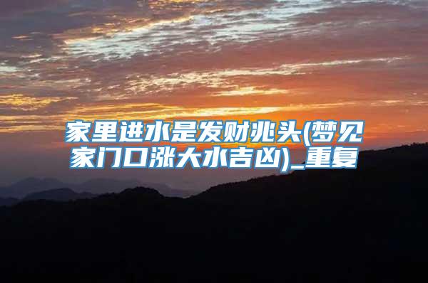 家里进水是发财兆头(梦见家门口涨大水吉凶)_重复