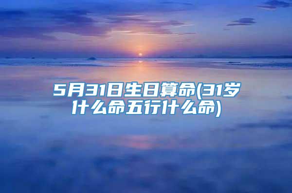 5月31日生日算命(31岁什么命五行什么命)