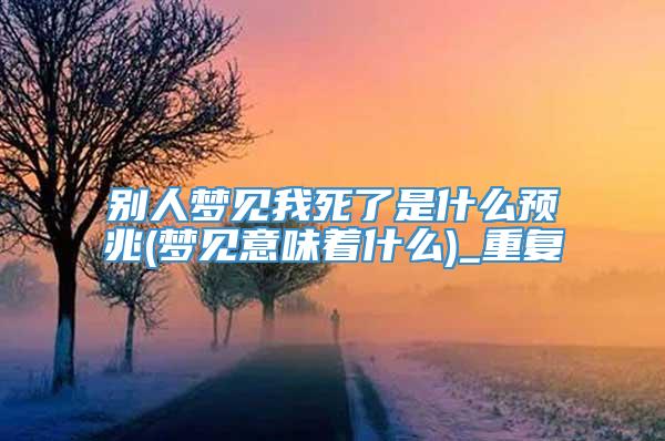 别人梦见我死了是什么预兆(梦见意味着什么)_重复