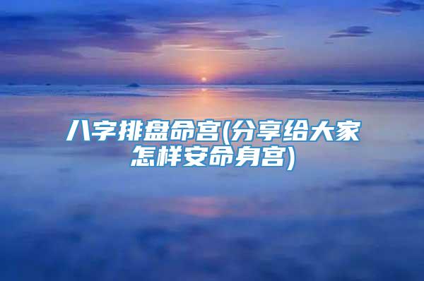 八字排盘命宫(分享给大家怎样安命身宫)