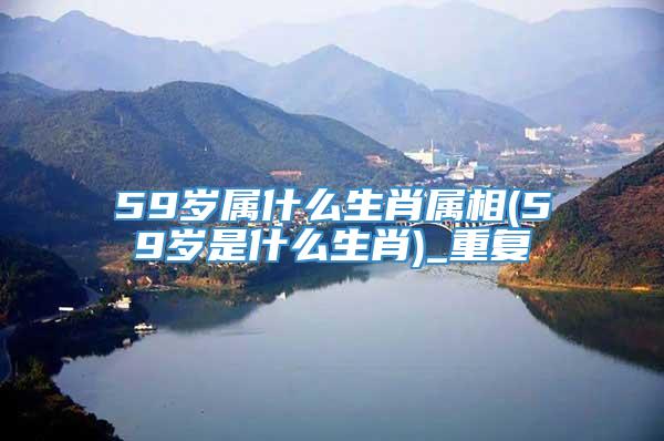 59岁属什么生肖属相(59岁是什么生肖)_重复