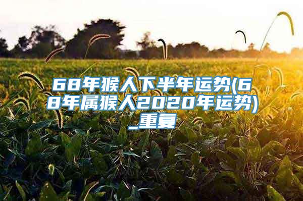 68年猴人下半年运势(68年属猴人2020年运势)_重复