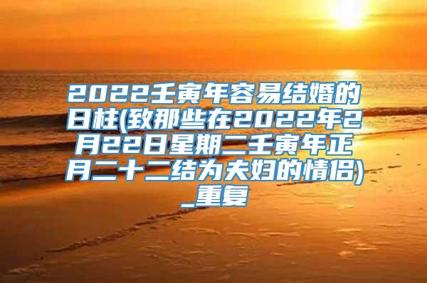 2022壬寅年容易结婚的日柱(致那些在2022年2月22日星期二壬寅年正月二十二结为夫妇的情侣)_重复