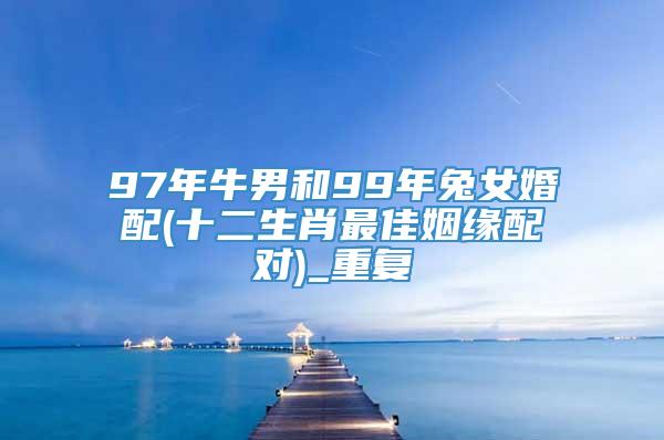 97年牛男和99年兔女婚配(十二生肖最佳姻缘配对)_重复