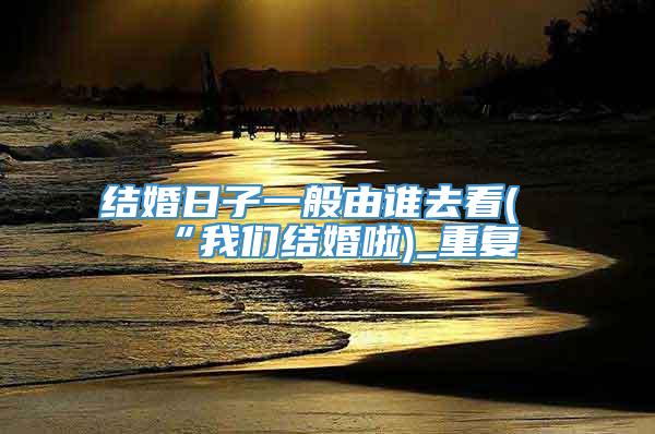 结婚日子一般由谁去看(“我们结婚啦)_重复