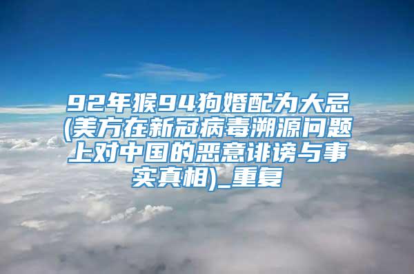 92年猴94狗婚配为大忌(美方在新冠病毒溯源问题上对中国的恶意诽谤与事实真相)_重复