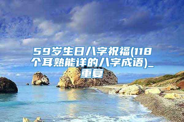 59岁生日八字祝福(118个耳熟能详的八字成语)_重复