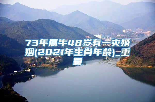 73年属牛48岁有一灾婚姻(2021年生肖年龄)_重复