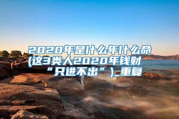 2020年是什么年什么命(这3类人2020年钱财“只进不出”)_重复