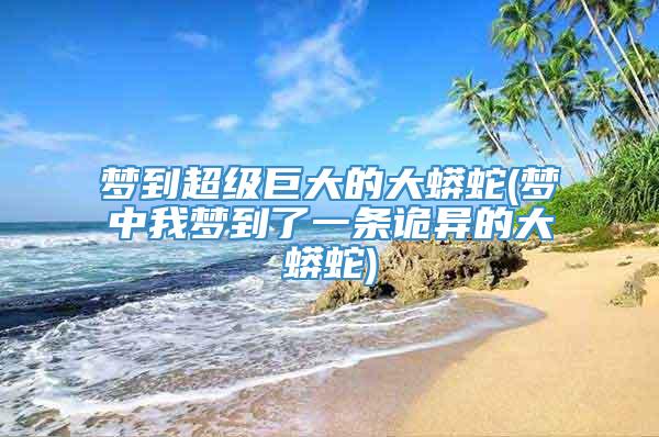 梦到超级巨大的大蟒蛇(梦中我梦到了一条诡异的大蟒蛇)