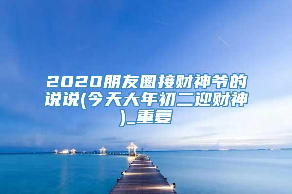 2020朋友圈接财神爷的说说(今天大年初二迎财神)_重复