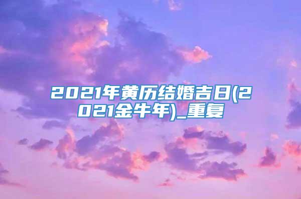 2021年黄历结婚吉日(2021金牛年)_重复