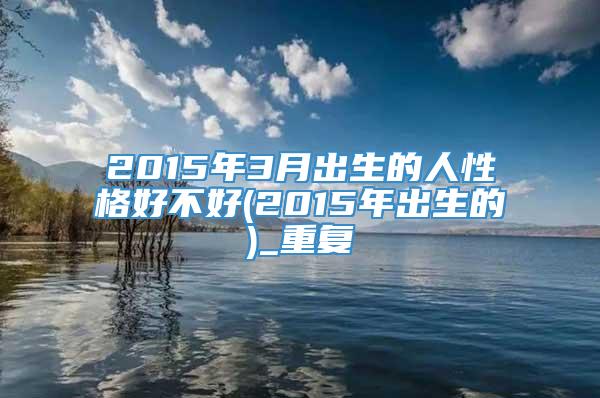 2015年3月出生的人性格好不好(2015年出生的)_重复