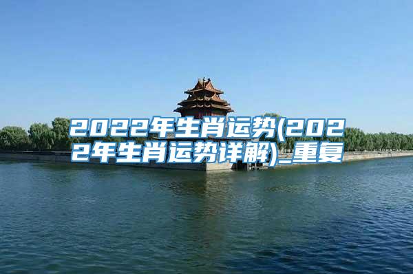 2022年生肖运势(2022年生肖运势详解)_重复