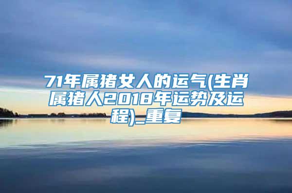 71年属猪女人的运气(生肖属猪人2018年运势及运程)_重复